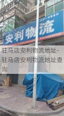 驻马店安利物流地址-驻马店安利物流地址查询