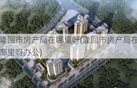 隆回市房产局在哪里呀(隆回市房产局在哪里呀办公)