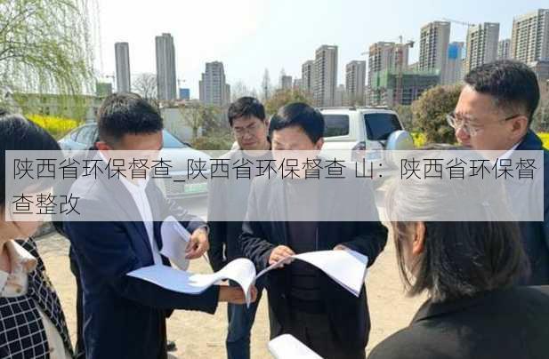 陕西省环保督查_陕西省环保督查 山：陕西省环保督查整改