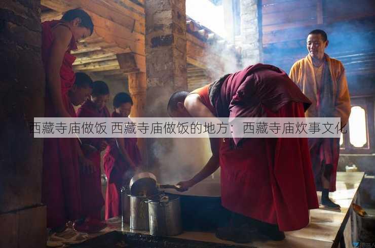 西藏寺庙做饭 西藏寺庙做饭的地方：西藏寺庙炊事文化