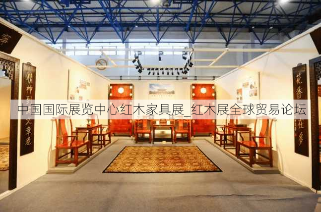 中国国际展览中心红木家具展_红木展全球贸易论坛