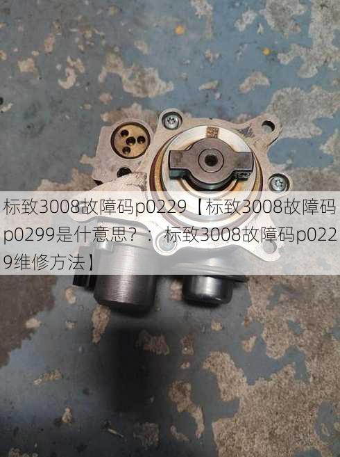 标致3008故障码p0229【标致3008故障码p0299是什意思？：标致3008故障码p0229维修方法】